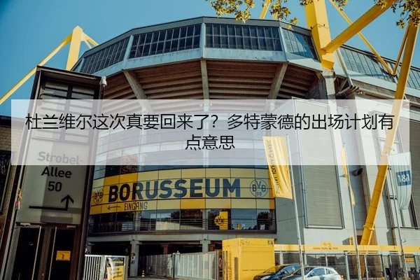 杜兰维尔这次真要回来了？多特蒙德的出场计划有点意思