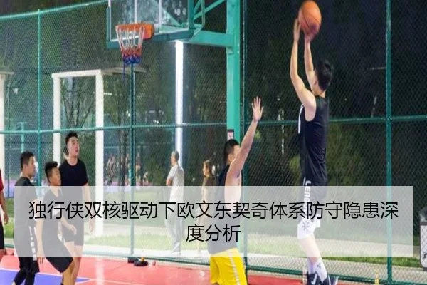 独行侠双核驱动下欧文东契奇体系防守隐患深度分析
