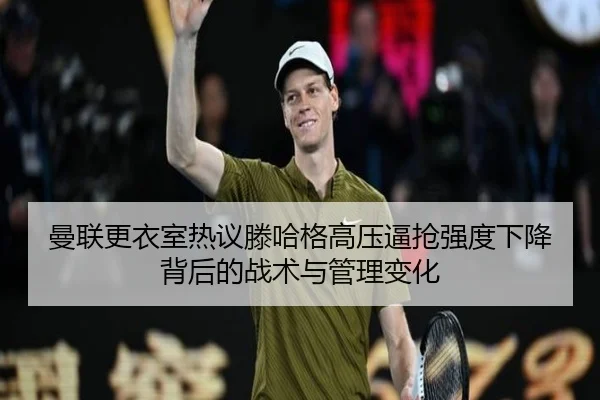 曼联更衣室热议滕哈格高压逼抢强度下降背后的战术与管理变化