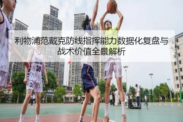利物浦范戴克防线指挥能力数据化复盘与战术价值全景解析