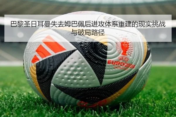 巴黎圣日耳曼失去姆巴佩后进攻体系重建的现实挑战与破局路径