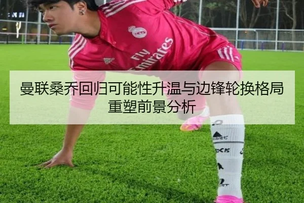 曼联桑乔回归可能性升温与边锋轮换格局重塑前景分析