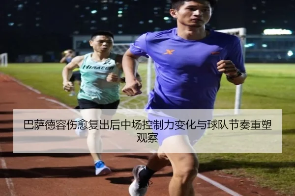 巴萨德容伤愈复出后中场控制力变化与球队节奏重塑观察