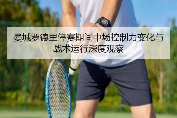 曼城罗德里停赛期间中场控制力变化与战术运行深度观察