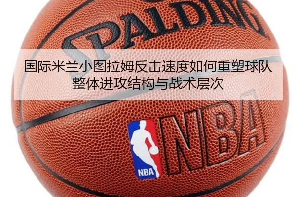国际米兰小图拉姆反击速度如何重塑球队整体进攻结构与战术层次