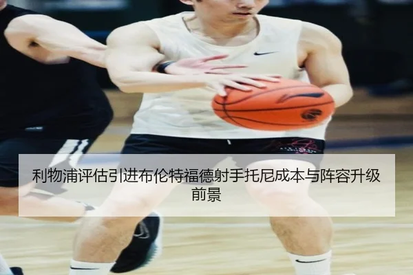 利物浦评估引进布伦特福德射手托尼成本与阵容升级前景