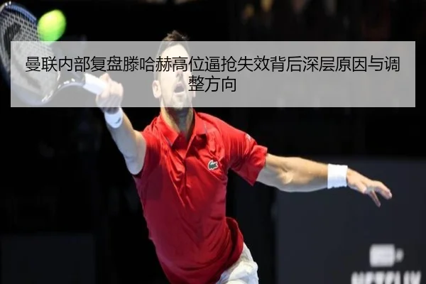 曼联内部复盘滕哈赫高位逼抢失效背后深层原因与调整方向