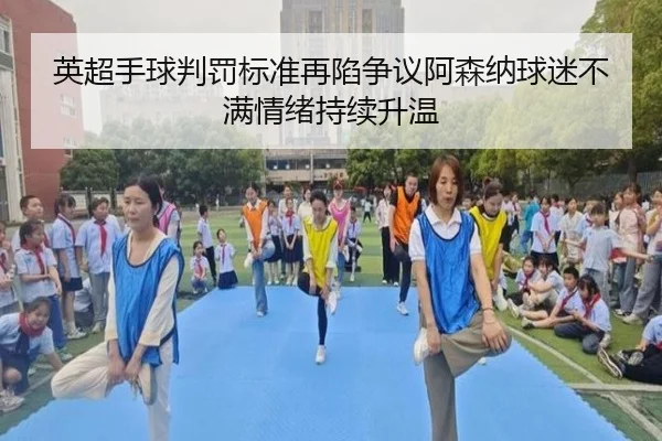 英超手球判罚标准再陷争议阿森纳球迷不满情绪持续升温