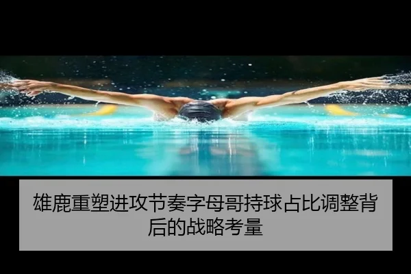雄鹿重塑进攻节奏字母哥持球占比调整背后的战略考量